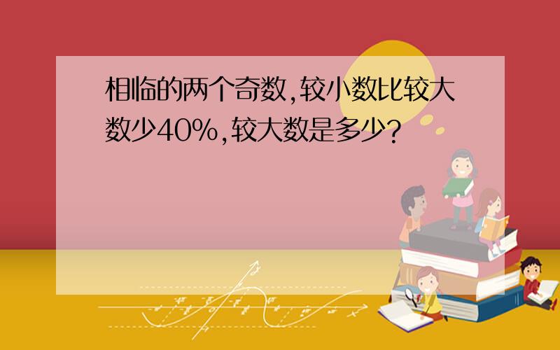 相临的两个奇数,较小数比较大数少40%,较大数是多少?