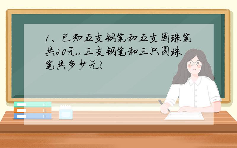 1、已知五支钢笔和五支圆珠笔共20元,三支钢笔和三只圆珠笔共多少元?