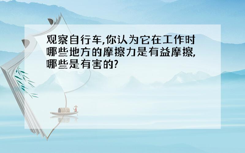 观察自行车,你认为它在工作时哪些地方的摩擦力是有益摩擦,哪些是有害的?