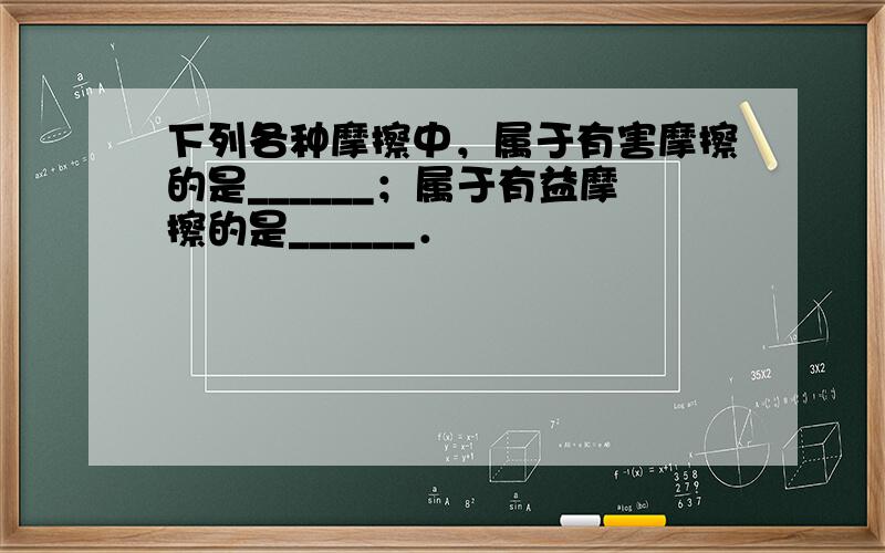 下列各种摩擦中，属于有害摩擦的是______；属于有益摩擦的是______．