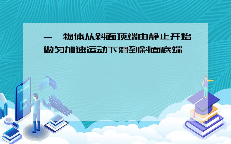 -一物体从斜面顶端由静止开始做匀加速运动下滑到斜面底端