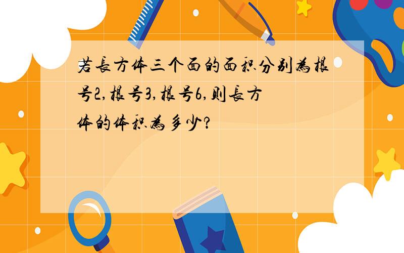 若长方体三个面的面积分别为根号2,根号3,根号6,则长方体的体积为多少?