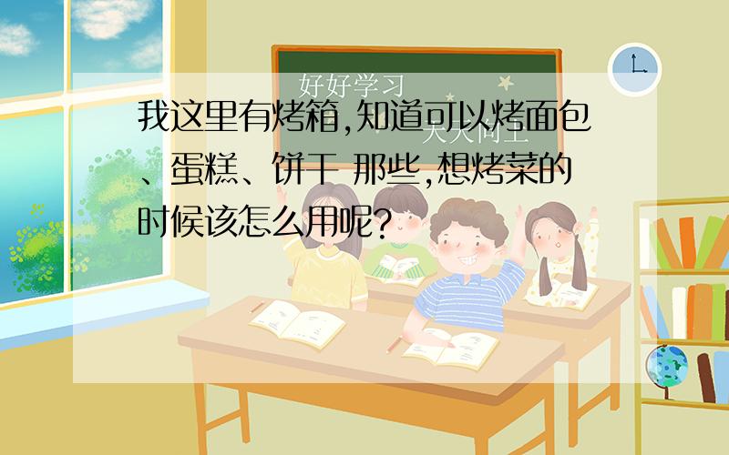 我这里有烤箱,知道可以烤面包、蛋糕、饼干 那些,想烤菜的时候该怎么用呢?