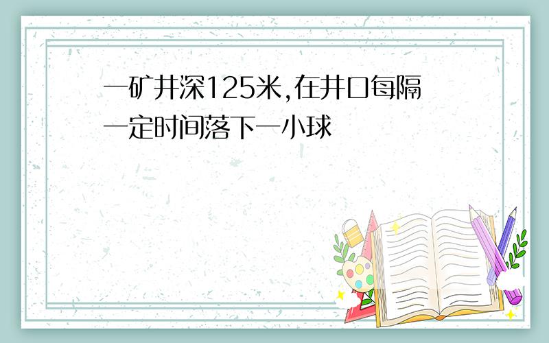 一矿井深125米,在井口每隔一定时间落下一小球