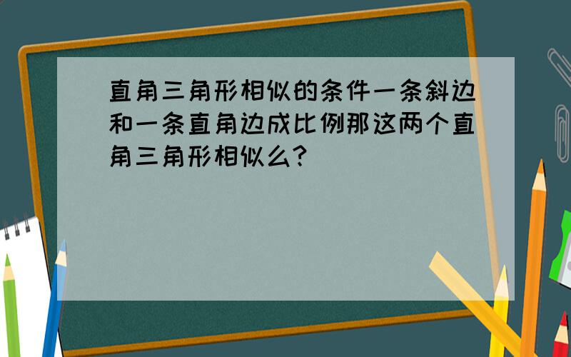 直角三角形相似的条件一条斜边和一条直角边成比例那这两个直角三角形相似么?