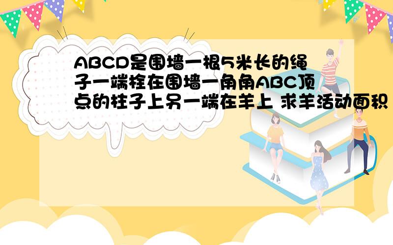 ABCD是围墙一根5米长的绳子一端栓在围墙一角角ABC顶点的柱子上另一端在羊上 求羊活动面积