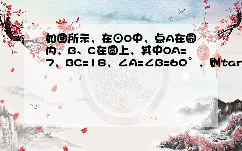 如图所示，在⊙O中，点A在圆内，B、C在圆上，其中OA=7，BC=18，∠A=∠B=60°，则tan∠OBC= ___