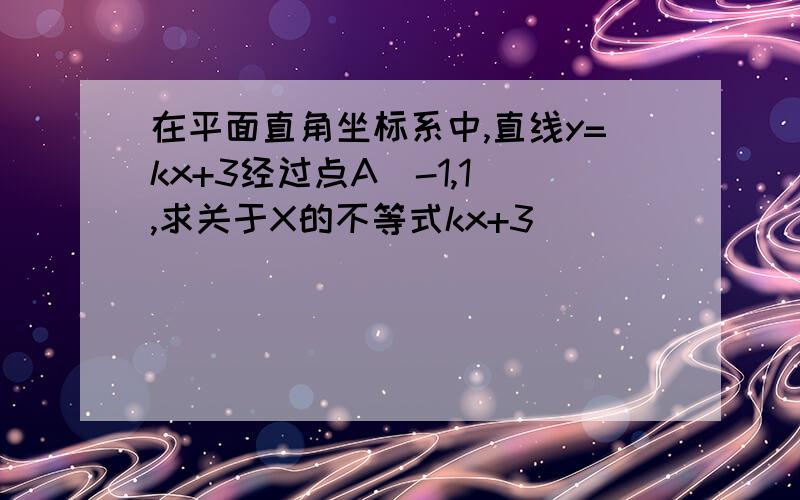 在平面直角坐标系中,直线y=kx+3经过点A(-1,1),求关于X的不等式kx+3