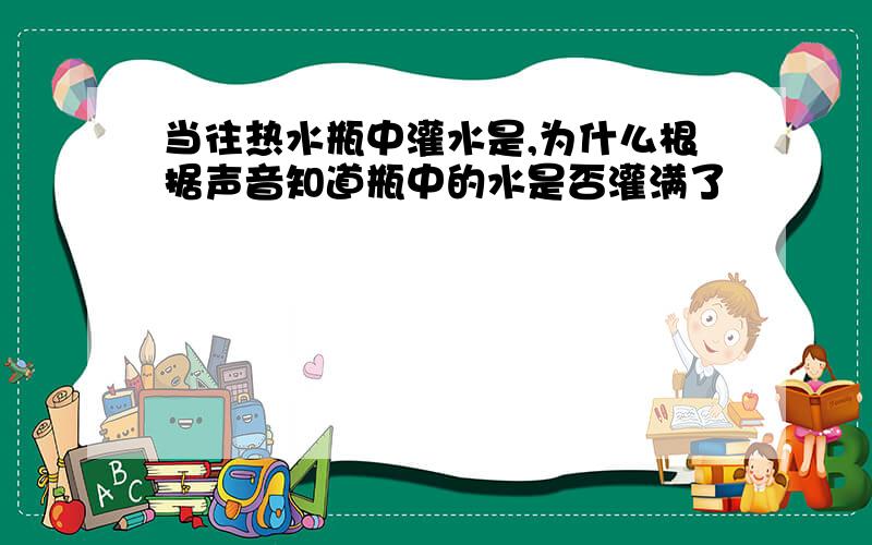 当往热水瓶中灌水是,为什么根据声音知道瓶中的水是否灌满了