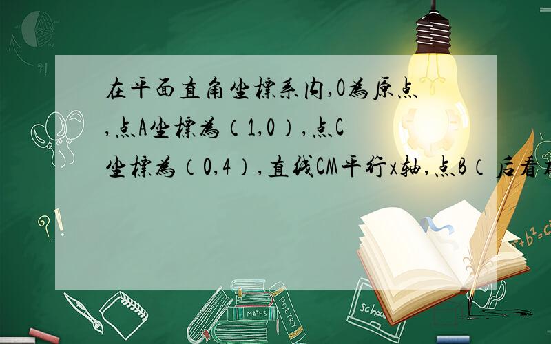 在平面直角坐标系内,O为原点,点A坐标为（1,0）,点C坐标为（0,4）,直线CM平行x轴,点B（后看补充）速解