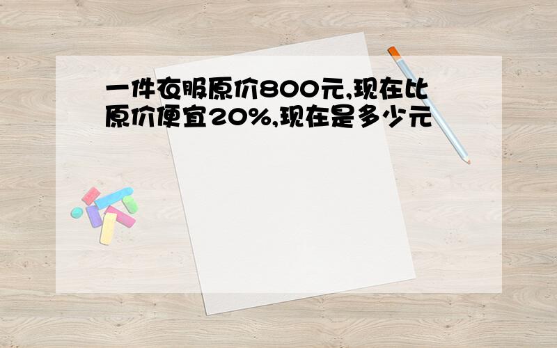 一件衣服原价800元,现在比原价便宜20%,现在是多少元