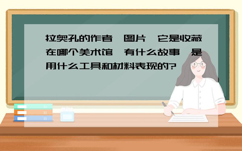 拉奥孔的作者,图片,它是收藏在哪个美术馆,有什么故事,是用什么工具和材料表现的?