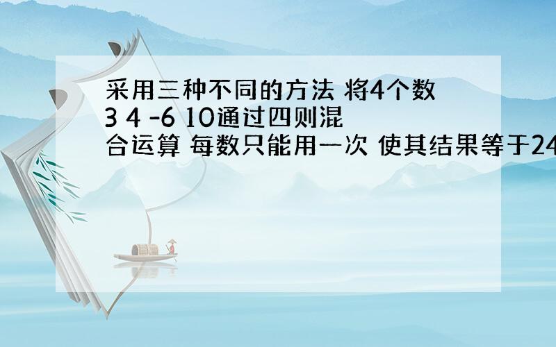 采用三种不同的方法 将4个数3 4 -6 10通过四则混合运算 每数只能用一次 使其结果等于24