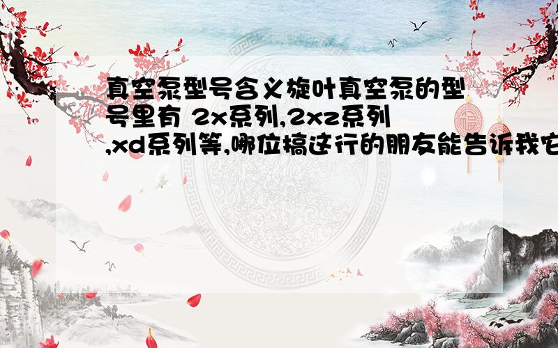 真空泵型号含义旋叶真空泵的型号里有 2x系列,2xz系列,xd系列等,哪位搞这行的朋友能告诉我它们的含义?