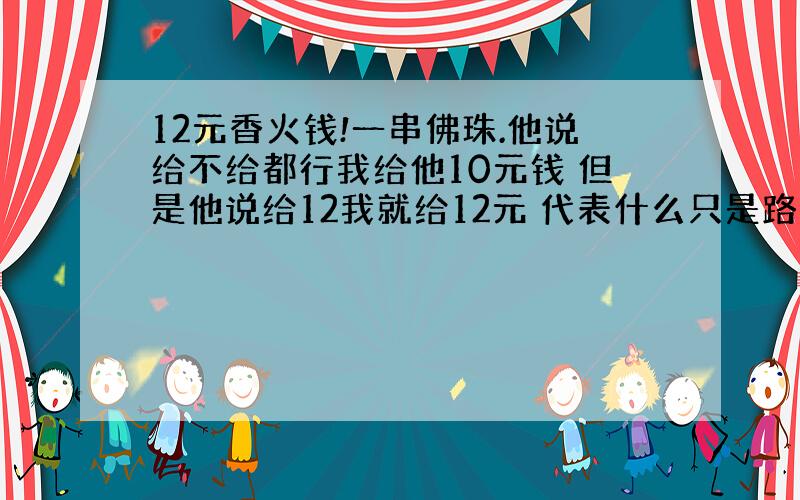 12元香火钱!一串佛珠.他说给不给都行我给他10元钱 但是他说给12我就给12元 代表什么只是路边碰到的