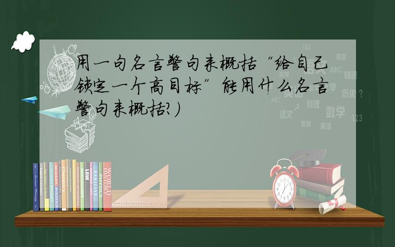 用一句名言警句来概括“给自己锁定一个高目标”能用什么名言警句来概括?）