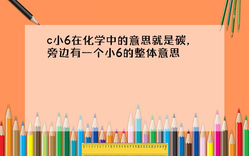 c小6在化学中的意思就是碳，旁边有一个小6的整体意思