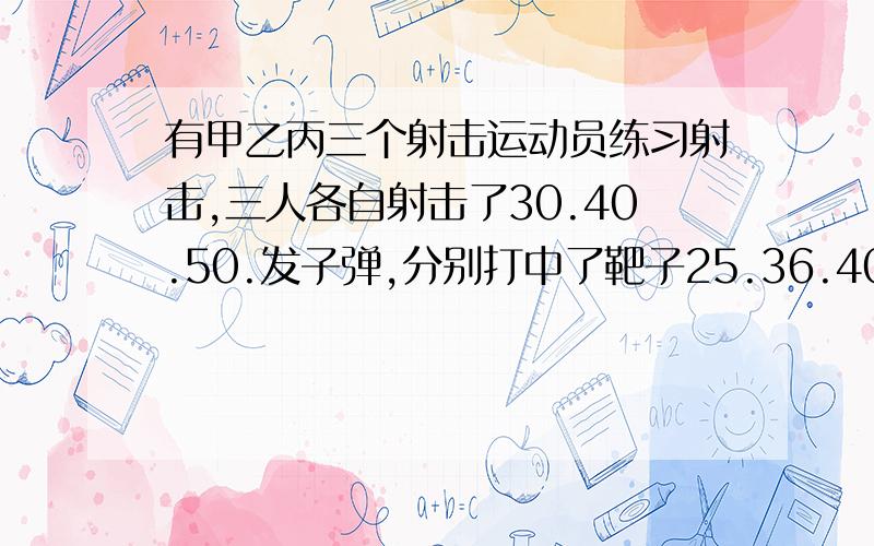 有甲乙丙三个射击运动员练习射击,三人各自射击了30.40.50.发子弹,分别打中了靶子25.36.40次,谁命中率?