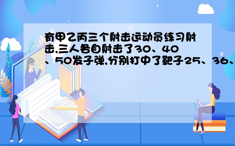 有甲乙丙三个射击运动员练习射击,三人各自射击了30、40、50发子弹,分别打中了靶子25、36、40次,请问谁的命中率高