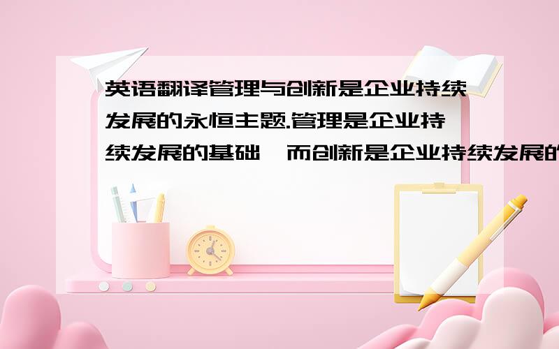 英语翻译管理与创新是企业持续发展的永恒主题.管理是企业持续发展的基础,而创新是企业持续发展的动力.企业在动态环境中生存,