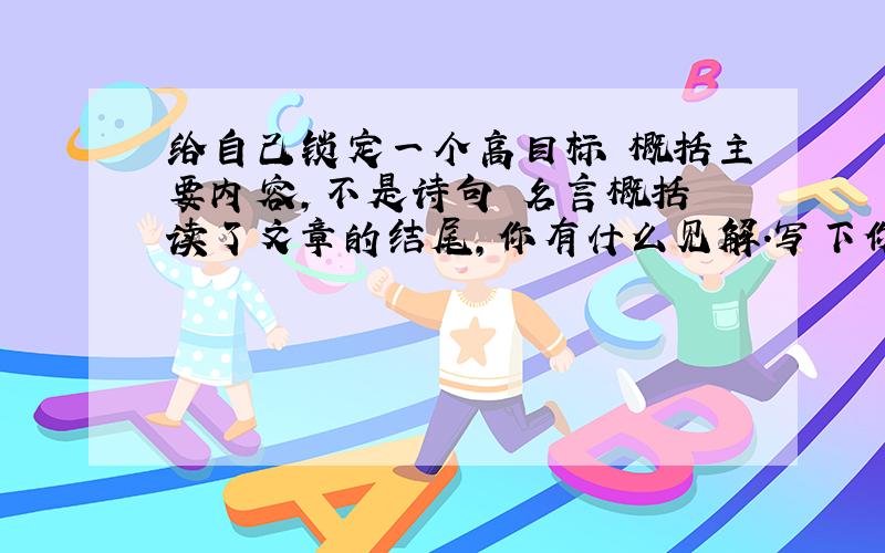 给自己锁定一个高目标 概括主要内容,不是诗句 名言概括 读了文章的结尾,你有什么见解.写下你的理解.