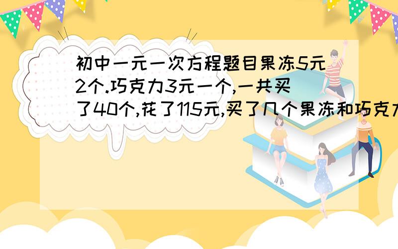 初中一元一次方程题目果冻5元2个.巧克力3元一个,一共买了40个,花了115元,买了几个果冻和巧克力- -?.哥哥姐姐帮