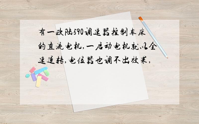 有一欧陆590调速器控制车床的直流电机,一启动电机就以全速运转,电位器也调不出效果,