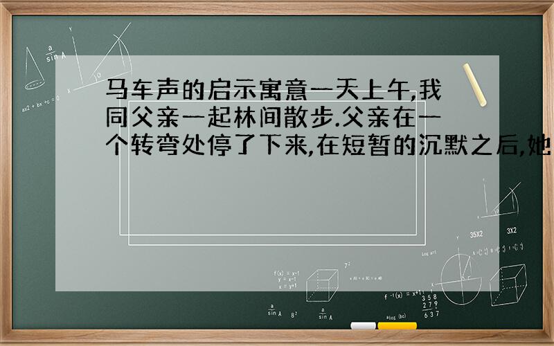 马车声的启示寓意一天上午,我同父亲一起林间散步.父亲在一个转弯处停了下来,在短暂的沉默之后,她问我: