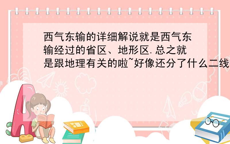 西气东输的详细解说就是西气东输经过的省区、地形区.总之就是跟地理有关的啦~好像还分了什么二线主要是各个线路经过的省区嗯