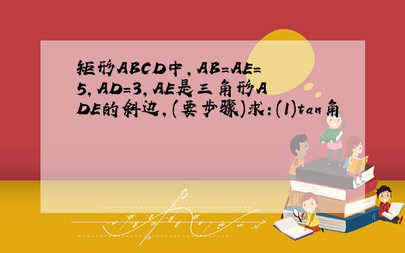 矩形ABCD中,AB=AE=5,AD=3,AE是三角形ADE的斜边,(要步骤)求：(1)tan角