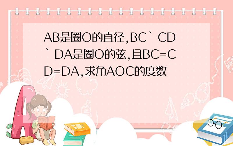 AB是圈O的直径,BC`CD`DA是圈O的弦,且BC=CD=DA,求角AOC的度数