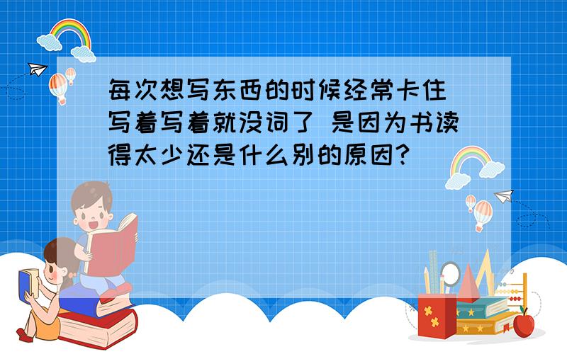 每次想写东西的时候经常卡住 写着写着就没词了 是因为书读得太少还是什么别的原因?