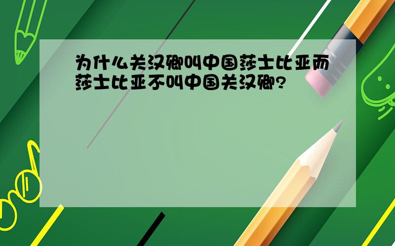 为什么关汉卿叫中国莎士比亚而莎士比亚不叫中国关汉卿?