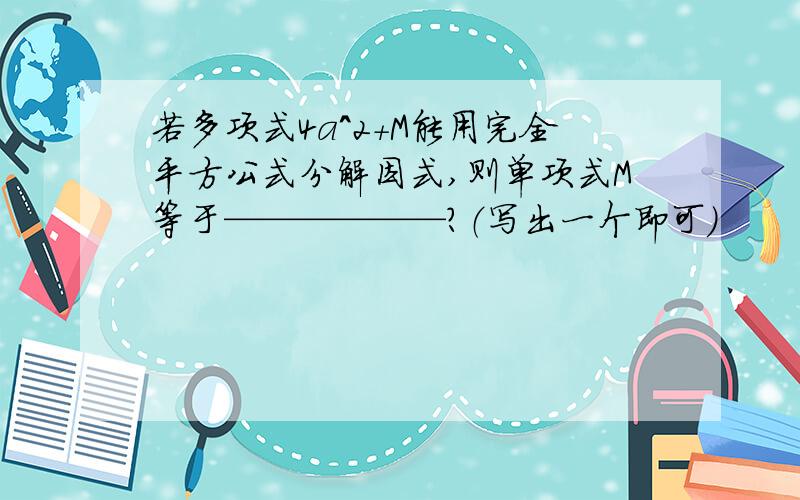 若多项式4a^2+M能用完全平方公式分解因式,则单项式M等于——————?（写出一个即可）