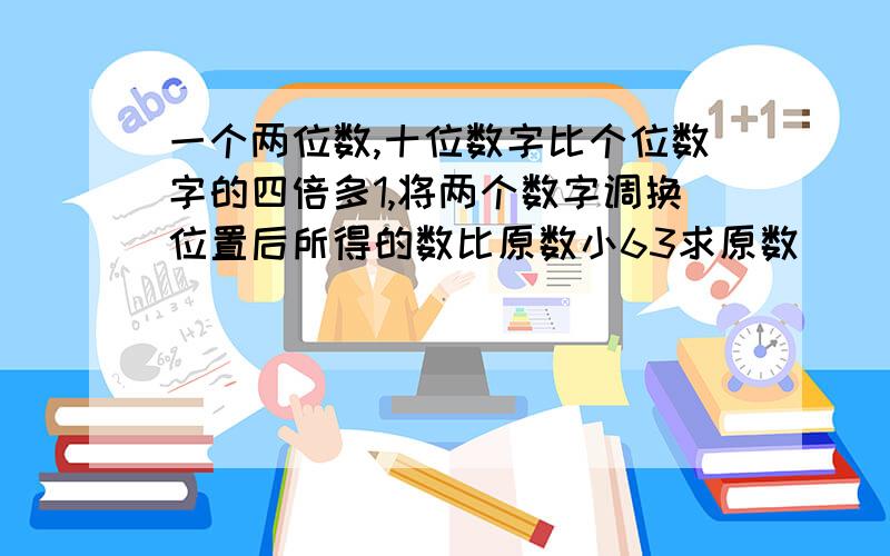 一个两位数,十位数字比个位数字的四倍多1,将两个数字调换位置后所得的数比原数小63求原数