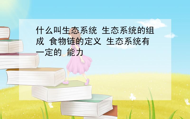 什么叫生态系统 生态系统的组成 食物链的定义 生态系统有一定的 能力