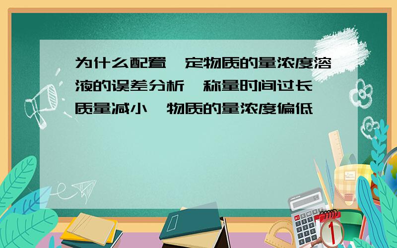 为什么配置一定物质的量浓度溶液的误差分析,称量时间过长,质量减小,物质的量浓度偏低