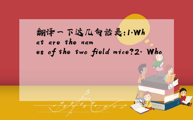 翻译一下这几句话是:1．What are the names of the two field mice?2. Who