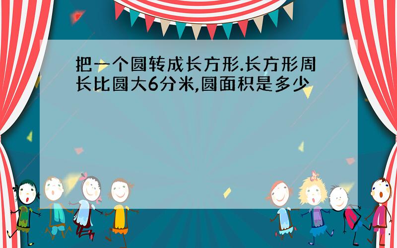 把一个圆转成长方形.长方形周长比圆大6分米,圆面积是多少