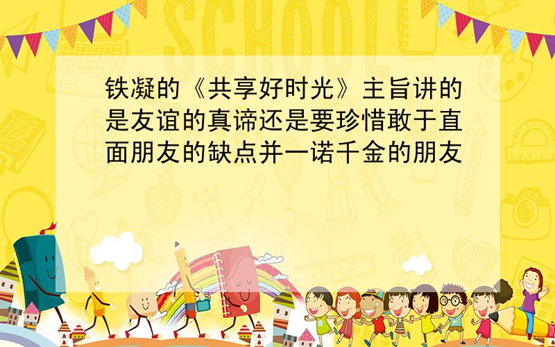 铁凝的《共享好时光》主旨讲的是友谊的真谛还是要珍惜敢于直面朋友的缺点并一诺千金的朋友