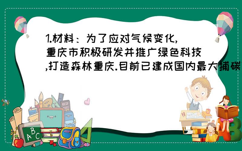 1.材料：为了应对气候变化,重庆市积极研发并推广绿色科技,打造森林重庆.目前已建成国内最大捕碳集示范项目.