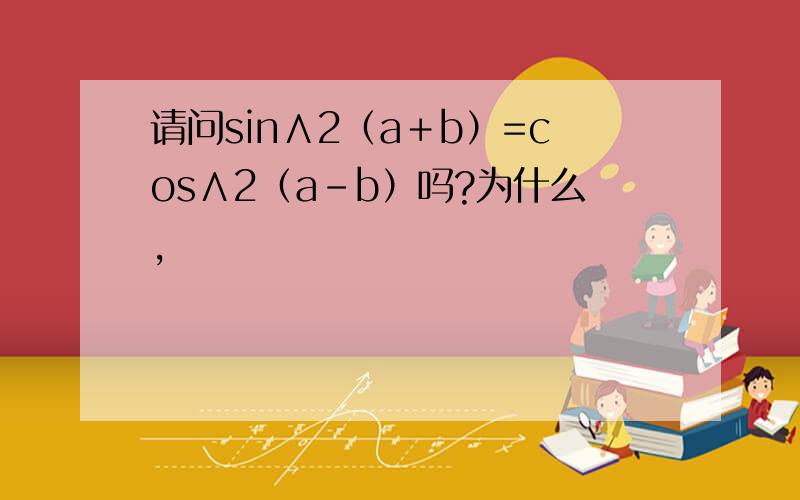 请问sin∧2（a＋b）=cos∧2（a－b）吗?为什么,