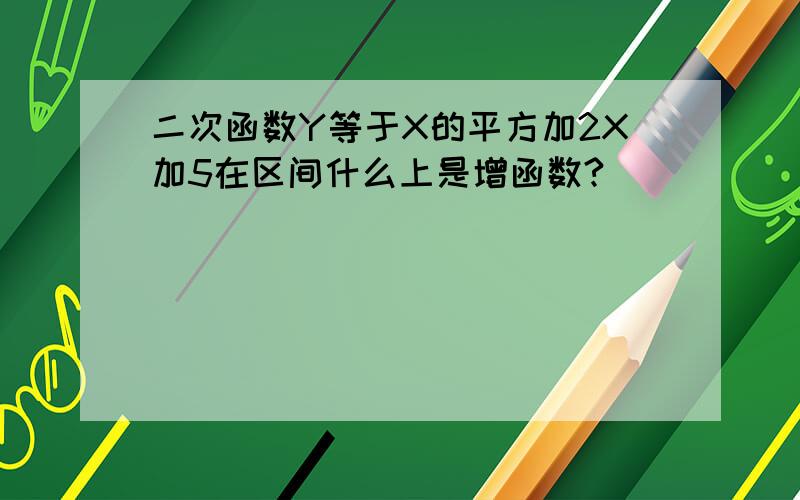 二次函数Y等于X的平方加2X加5在区间什么上是增函数?