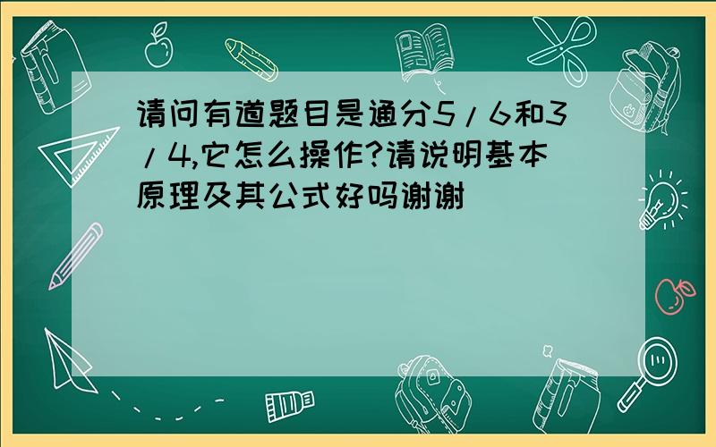 请问有道题目是通分5/6和3/4,它怎么操作?请说明基本原理及其公式好吗谢谢