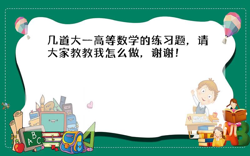 几道大一高等数学的练习题，请大家教教我怎么做，谢谢！