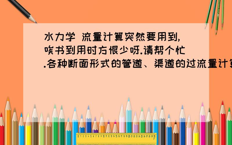 水力学 流量计算突然要用到,唉书到用时方恨少呀.请帮个忙.各种断面形式的管道、渠道的过流量计算公式.当前要用到的是,D3