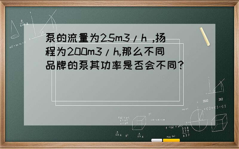 泵的流量为25m3/h ,扬程为200m3/h,那么不同品牌的泵其功率是否会不同?