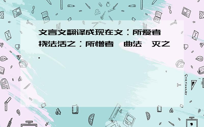 文言文翻译成现在文：所爱者,挠法活之；所憎者,曲法诛灭之.