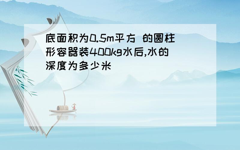 底面积为0.5m平方 的圆柱形容器装400kg水后,水的深度为多少米