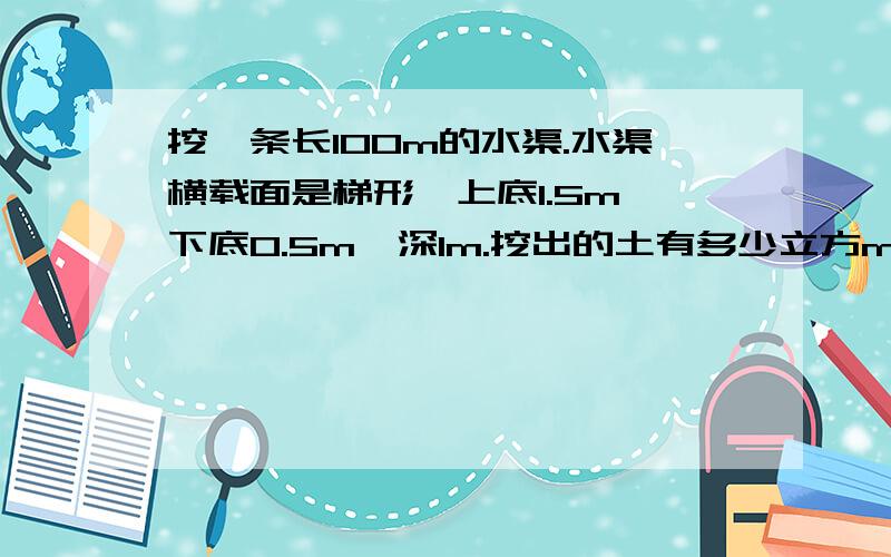 挖一条长100m的水渠.水渠横载面是梯形,上底1.5m,下底0.5m,深1m.挖出的土有多少立方m?